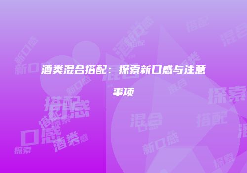 酒类混合搭配：探索新口感与注意事项