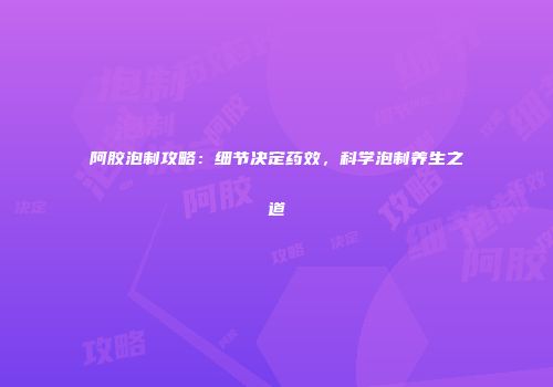 阿胶泡制攻略：细节决定药效，科学泡制养生之道