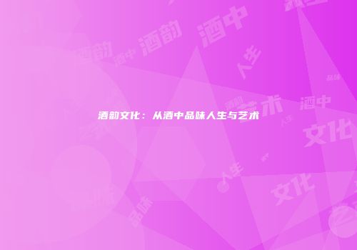 酒韵文化：从酒中品味人生与艺术