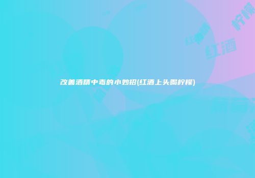 改善酒精中毒的小妙招(红酒上头喝柠檬)