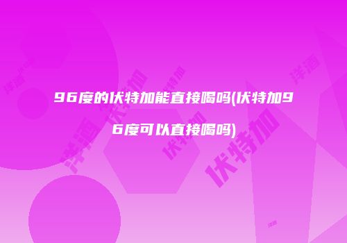 96度的伏特加能直接喝吗(伏特加96度可以直接喝吗)