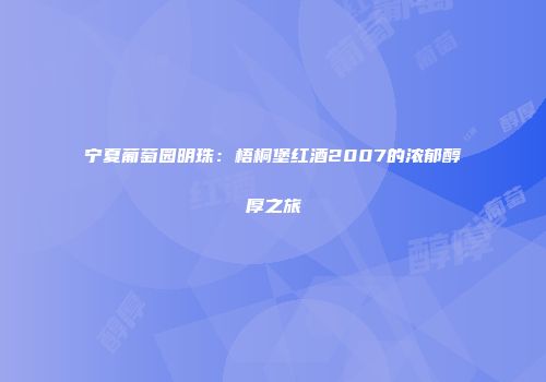 宁夏葡萄园明珠：梧桐堡红酒2007的浓郁醇厚之旅