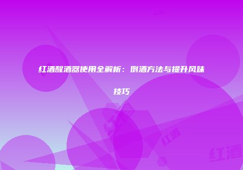 红酒醒酒器使用全解析：倒酒方法与提升风味技巧