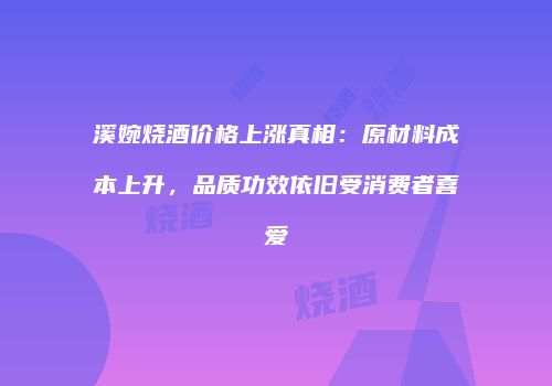 溪婉烧酒价格上涨真相：原材料成本上升，品质功效依旧受消费者喜爱