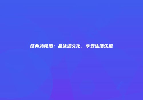 经典鸡尾酒：品味酒文化，享受生活乐趣