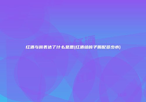 红酒与鸽表达了什么意思(红酒给鸽子喝配多少水)