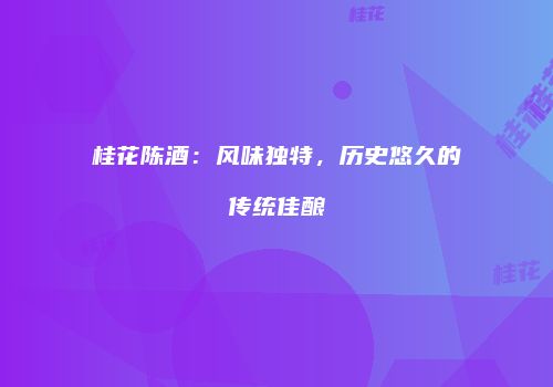 桂花陈酒：风味独特，历史悠久的传统佳酿