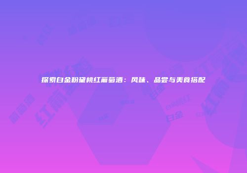 探索白金粉黛桃红葡萄酒：风味、品尝与美食搭配