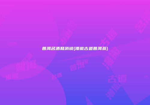 普洱名酒和消说(漫撒古道普洱茶)