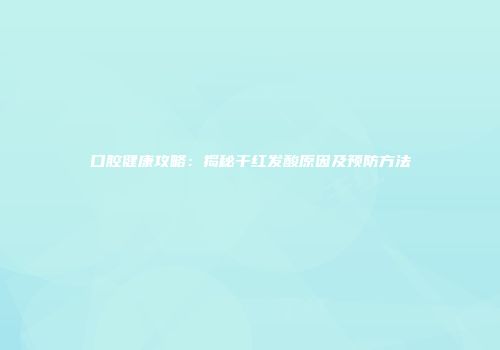 口腔健康攻略：揭秘干红发酸原因及预防方法