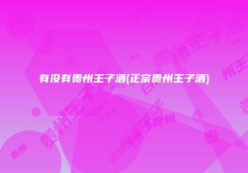 有没有贵州王子酒(正宗贵州王子酒)