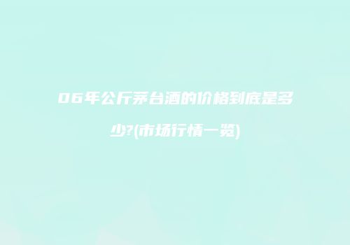 06年公斤茅台酒的价格到底是多少?(市场行情一览)