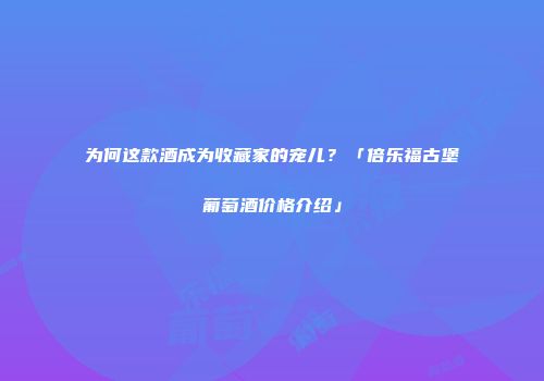 为何这款酒成为收藏家的宠儿？「倍乐福古堡葡萄酒价格介绍」