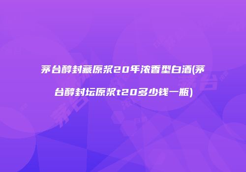 茅台醇封藏原浆20年浓香型白酒(茅台醇封坛原浆t20多少钱一瓶)
