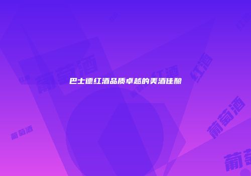 巴士德红酒品质卓越的美酒佳酿