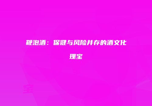 鞭泡酒：保健与风险并存的酒文化瑰宝