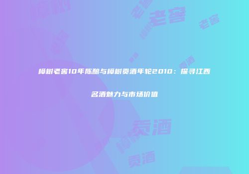 樟树老窖10年陈酿与樟树贡酒年轮2010：探寻江西名酒魅力与市场价值