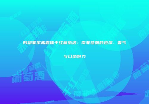 阿利菲尔赤霞珠干红葡萄酒：南非佳酿的色泽、香气与口感魅力