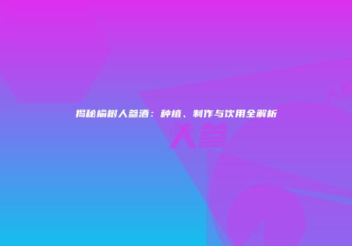 揭秘榆树人参酒：种植、制作与饮用全解析