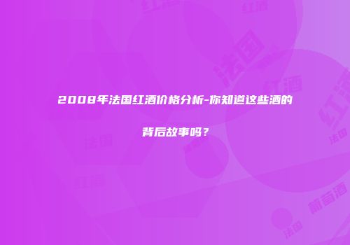 2008年法国红酒价格分析-你知道这些酒的背后故事吗？