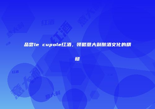 品尝le cupole红酒，领略意大利酿酒文化的精髓