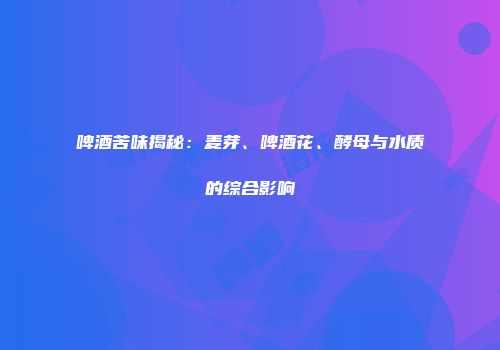 啤酒苦味揭秘：麦芽、啤酒花、酵母与水质的综合影响