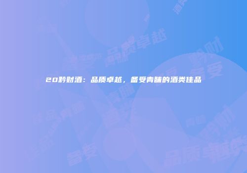 20黔财酒：品质卓越，备受青睐的酒类佳品