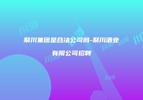 聚川集团是合法公司吗-聚川酒业有限公司招聘