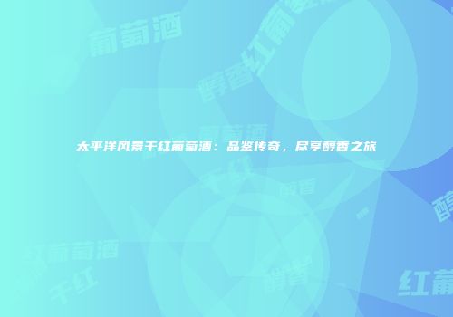 太平洋风景干红葡萄酒：品鉴传奇，尽享醇香之旅