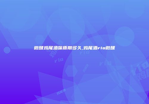 微醺鸡尾酒保质期多久,鸡尾酒rio微醺