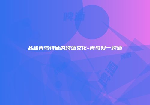 品味青岛特色的啤酒文化-青岛归一啤酒