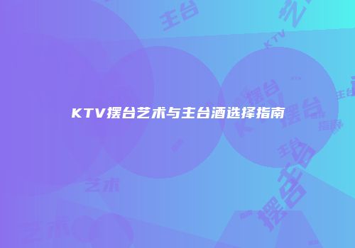 KTV摆台艺术与主台酒选择指南