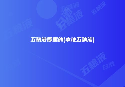 五粮液哪里的(本地五粮液)