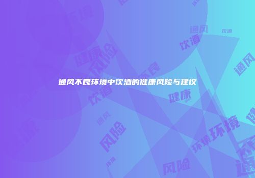 通风不良环境中饮酒的健康风险与建议