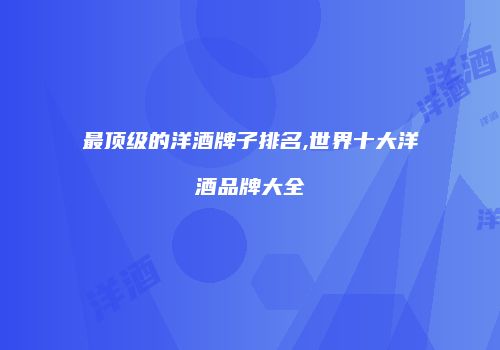 最顶级的洋酒牌子排名,世界十大洋酒品牌大全