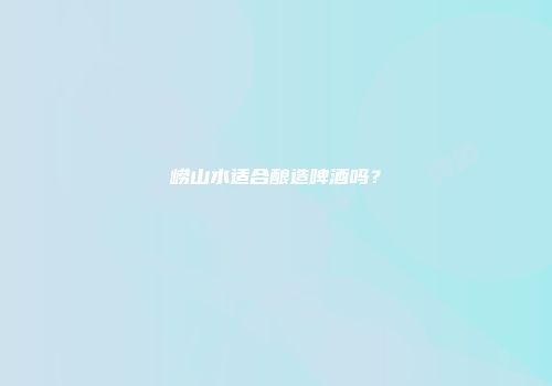 崂山水适合酿造啤酒吗？