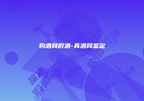 购酒网假酒-真酒网鉴定