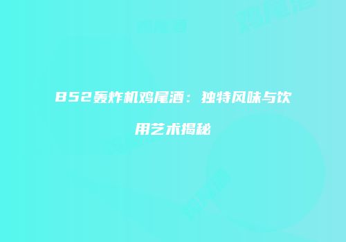 B52轰炸机鸡尾酒：独特风味与饮用艺术揭秘