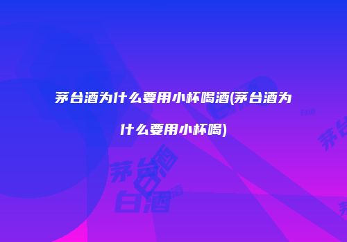 茅台酒为什么要用小杯喝酒(茅台酒为什么要用小杯喝)
