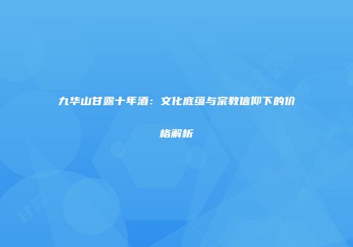 九华山甘露十年酒：文化底蕴与宗教信仰下的价格解析