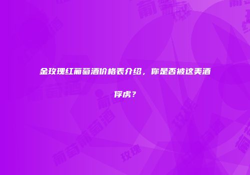 金玫瑰红葡萄酒价格表介绍，你是否被这美酒俘虏？
