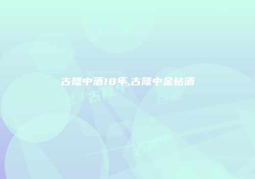 古隆中酒18年,古隆中金钻酒