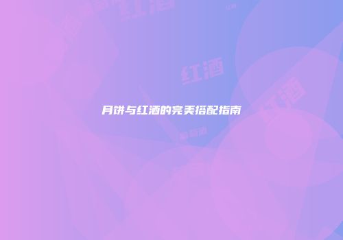 月饼与红酒的完美搭配指南