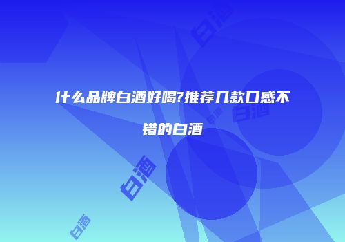 什么品牌白酒好喝?推荐几款口感不错的白酒