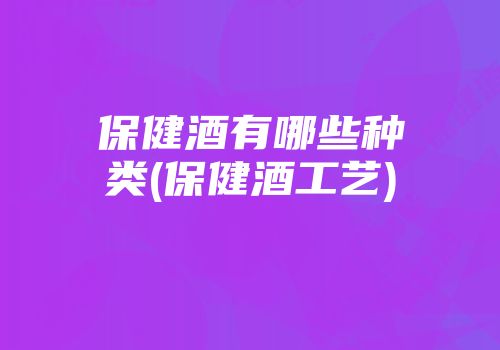 保健酒有哪些种类(保健酒工艺)