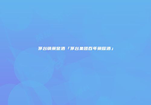 茅台镇荣誉酒「茅台集团百年荣耀酒」