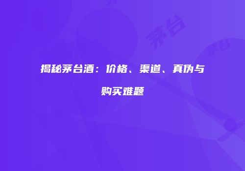 揭秘茅台酒：价格、渠道、真伪与购买难题