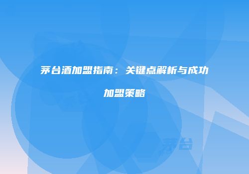 茅台酒加盟指南：关键点解析与成功加盟策略