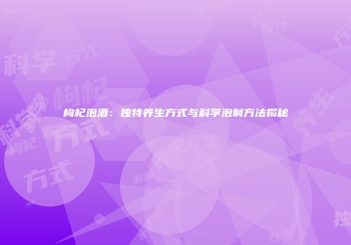 枸杞泡酒：独特养生方式与科学泡制方法揭秘