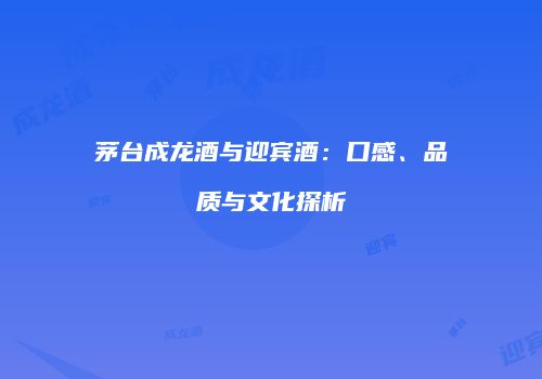 茅台成龙酒与迎宾酒：口感、品质与文化探析